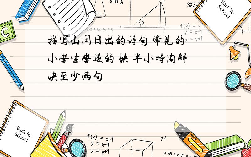 描写山间日出的诗句 常见的 小学生学过的 快 半小时内解决至少两句