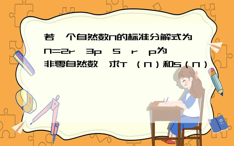 若一个自然数N的标准分解式为N=2r*3p*5,r,p为非零自然数,求T （N）和S（N）