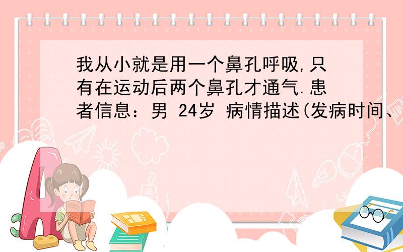 我从小就是用一个鼻孔呼吸,只有在运动后两个鼻孔才通气.患者信息：男 24岁 病情描述(发病时间、主要症状等)：我从小就是用一个鼻孔呼吸,只有在运动后两个鼻孔才通气,以前看过医生说是