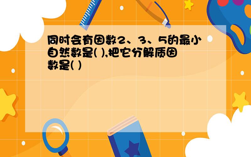 同时会有因数2、3、5的最小自然数是( ),把它分解质因数是( )