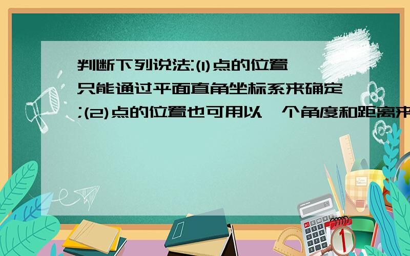 判断下列说法:(1)点的位置只能通过平面直角坐标系来确定;(2)点的位置也可用以一个角度和距离来表示（3）若点A的坐标为（a,b）,则点A的位置就确定了（a,b为常数）（4）若点A在点B北偏东50°