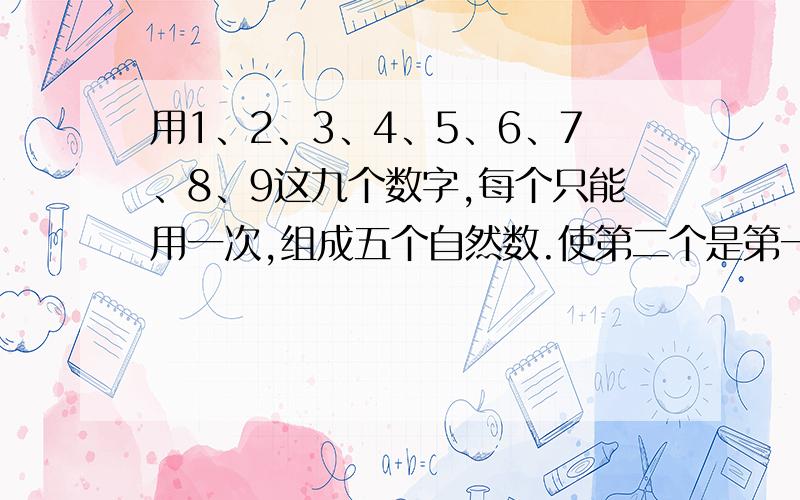 用1、2、3、4、5、6、7、8、9这九个数字,每个只能用一次,组成五个自然数.使第二个是第一个的2倍,第三个是第一个的3倍,第四个是第一个的4倍,第五个是第一个的5倍.问,这五个自然数的和是多