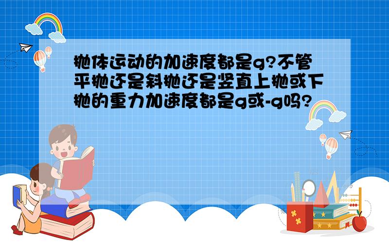 抛体运动的加速度都是g?不管平抛还是斜抛还是竖直上抛或下抛的重力加速度都是g或-g吗?