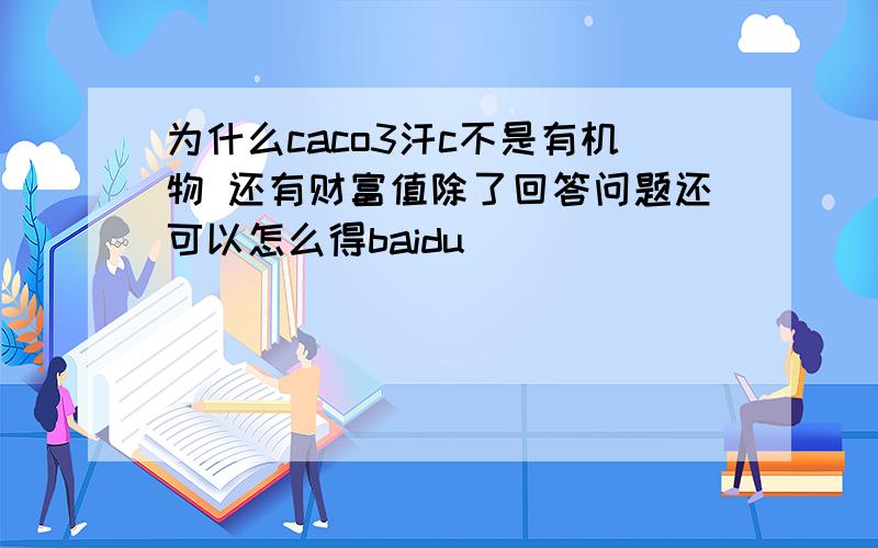 为什么caco3汗c不是有机物 还有财富值除了回答问题还可以怎么得baidu