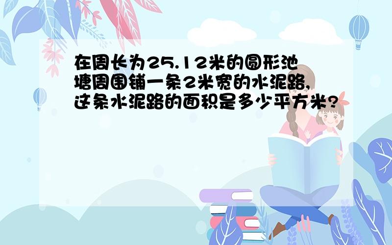 在周长为25.12米的圆形池塘周围铺一条2米宽的水泥路,这条水泥路的面积是多少平方米?