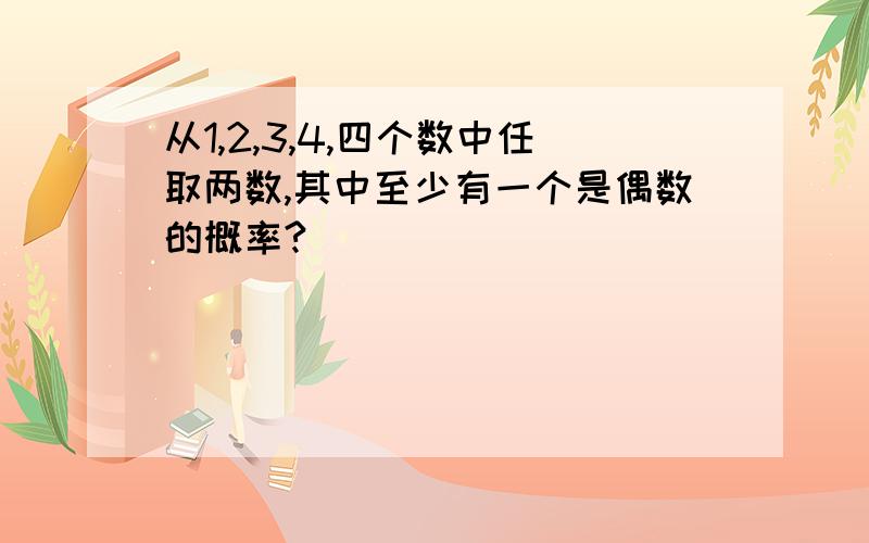 从1,2,3,4,四个数中任取两数,其中至少有一个是偶数的概率?