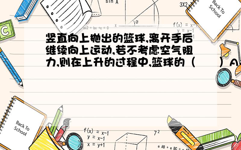 竖直向上抛出的篮球,离开手后继续向上运动,若不考虑空气阻力,则在上升的过程中,篮球的（　　）A、动能增大,重力势能增大B、动能减小,重力势能增大 C、动能保持不变,重力势能保持不变 D