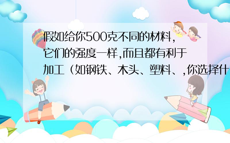 假如给你500克不同的材料,它们的强度一样,而且都有利于加工（如钢铁、木头、塑料、,你选择什么样的材料,怎样加工,才能才能使它载重量最大?试分析一下,为什么我们家里用的太阳能热水器