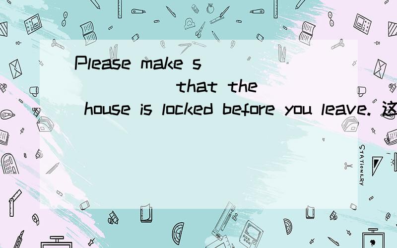 Please make s______ that the house is locked before you leave. 这句中的空格应填什么