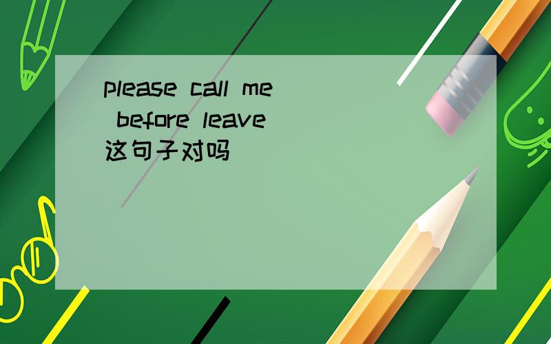 please call me before leave 这句子对吗