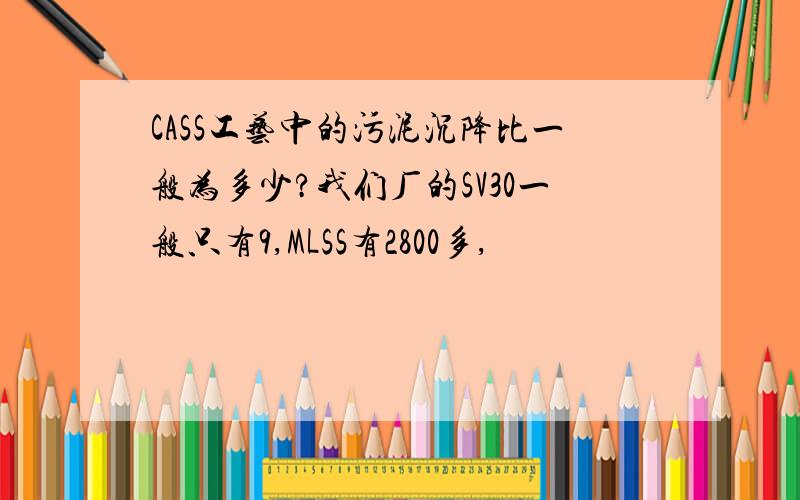 CASS工艺中的污泥沉降比一般为多少?我们厂的SV30一般只有9,MLSS有2800多,