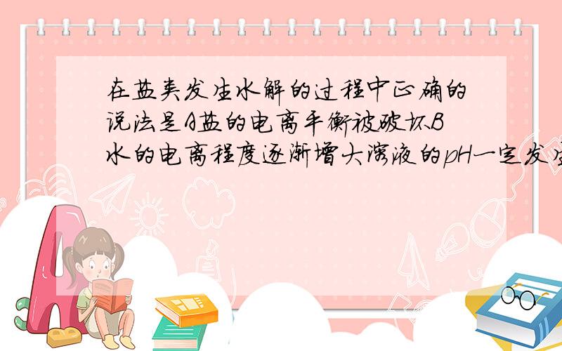 在盐类发生水解的过程中正确的说法是A盐的电离平衡被破坏B水的电离程度逐渐增大溶液的pH一定发生变化请解析