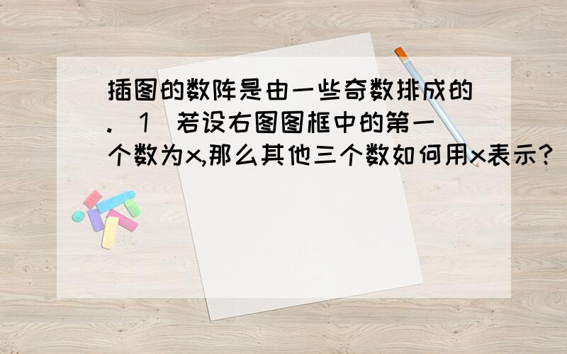 插图的数阵是由一些奇数排成的.（1）若设右图图框中的第一个数为x,那么其他三个数如何用x表示?（2）若这样框出的四个数的和是200,求这四个数.（3）是否存在这样四个数,他们的和为420,为