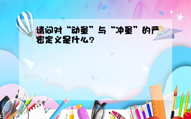 请问对“动量”与“冲量”的严密定义是什么?