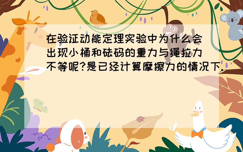 在验证动能定理实验中为什么会出现小桶和砝码的重力与绳拉力不等呢?是已经计算摩擦力的情况下.