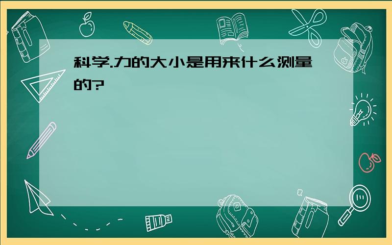 科学.力的大小是用来什么测量的?