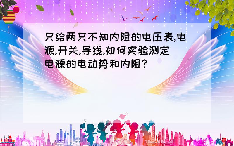 只给两只不知内阻的电压表,电源,开关,导线,如何实验测定电源的电动势和内阻?