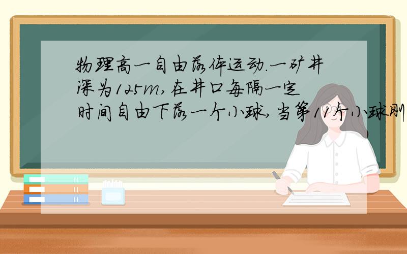 物理高一自由落体运动.一矿井深为125m,在井口每隔一定时间自由下落一个小球,当第11个小球刚从井口开始下落时,第一个小球刚好到达井底.此时第3个小球和第5个小球相距多远（g=10m/s*2)?