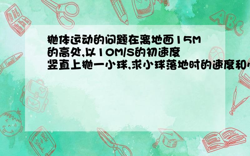 抛体运动的问题在离地面15M的高处,以10M/S的初速度竖直上抛一小球,求小球落地时的速度和小球从抛出到落地所用的时间.(忽略空气阻力,取重力加速度G=10M/S^2)