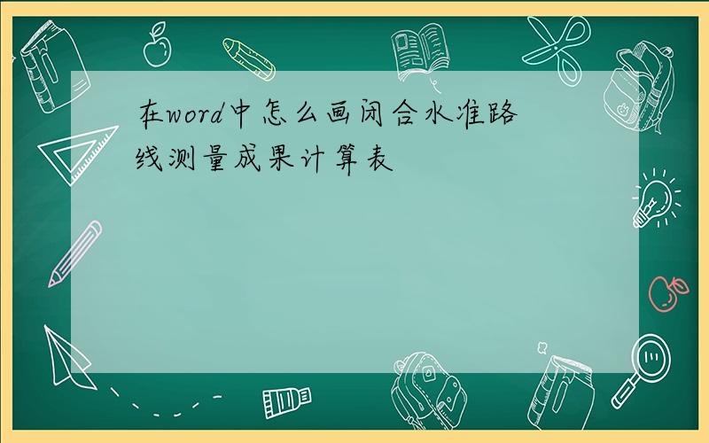 在word中怎么画闭合水准路线测量成果计算表