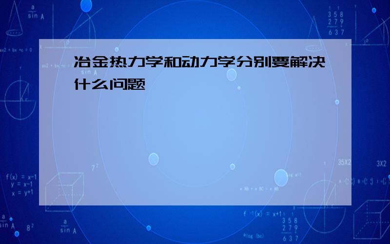 冶金热力学和动力学分别要解决什么问题