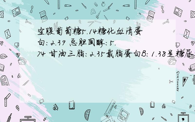 空腹葡萄糖5.14糖化血清蛋白:2.39 总胆固醇:5.74 甘油三脂:2.35载脂蛋白B:1.38是糖尿病?患者信息：女 40岁 广东 佛山 病情描述(发病时间、主要症状等)：体检结果:空腹葡萄糖5.14糖化血清蛋白:2.39