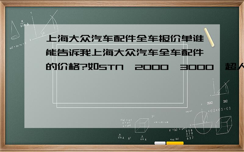 上海大众汽车配件全车报价单谁能告诉我上海大众汽车全车配件的价格?如STN`2000`3000`超人`骄子`B5`POLO等车型的`谁能告诉我?悬赏100分`!给我报个价钱`有维修站的报价单更好`最好是最近几个月