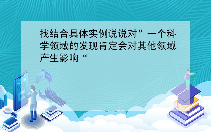 找结合具体实例说说对”一个科学领域的发现肯定会对其他领域产生影响“