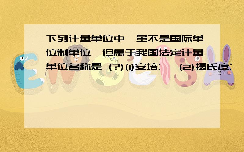 下列计量单位中,虽不是国际单位制单位,但属于我国法定计量单位名称是 (?)(1)安培;   (2)摄氏度;   (3)吨;