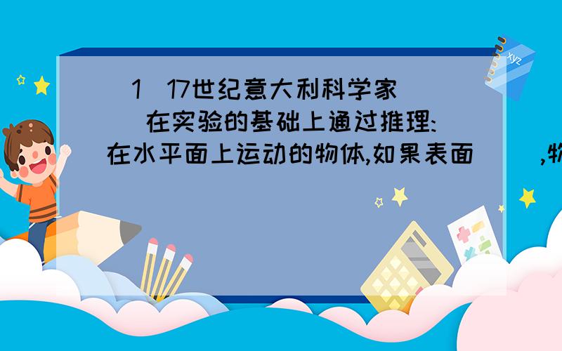 （1）17世纪意大利科学家( )在实验的基础上通过推理:在水平面上运动的物体,如果表面( ),物体受到阻力( ),物体的速度将保持不变,永远运动下去.(2)