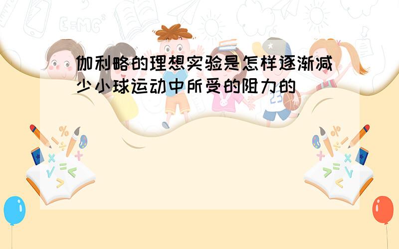 伽利略的理想实验是怎样逐渐减少小球运动中所受的阻力的