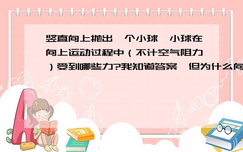 竖直向上抛出一个小球,小球在向上运动过程中（不计空气阻力）受到哪些力?我知道答案,但为什么向上抛的力不算呢?手没有触碰到球,但球上没有力么?不是力能改变物体运动状态嘛?不是球向