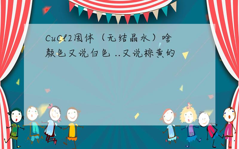 CuCl2固体（无结晶水）啥颜色又说白色 ..又说棕黄的