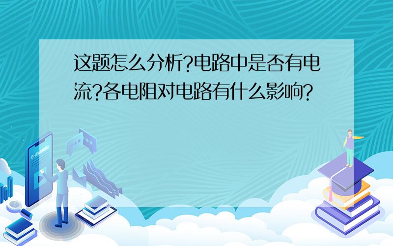 这题怎么分析?电路中是否有电流?各电阻对电路有什么影响?