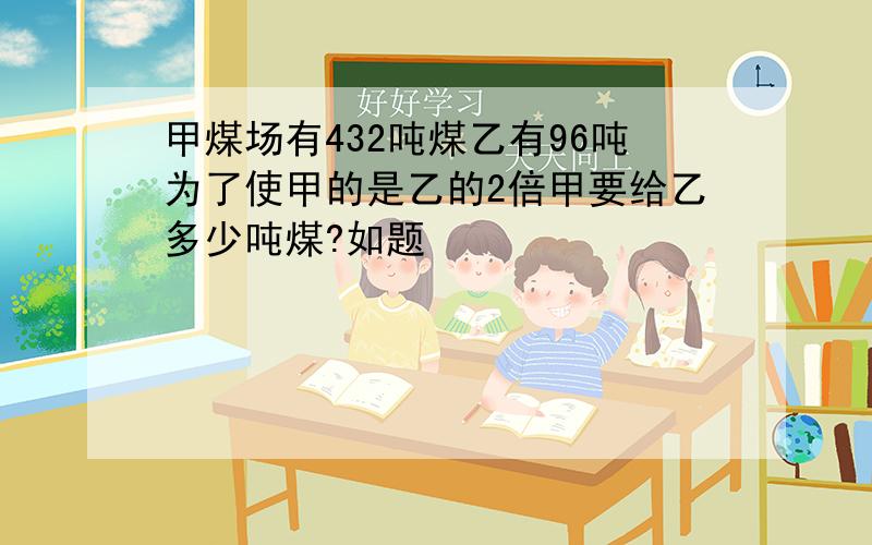 甲煤场有432吨煤乙有96吨为了使甲的是乙的2倍甲要给乙多少吨煤?如题