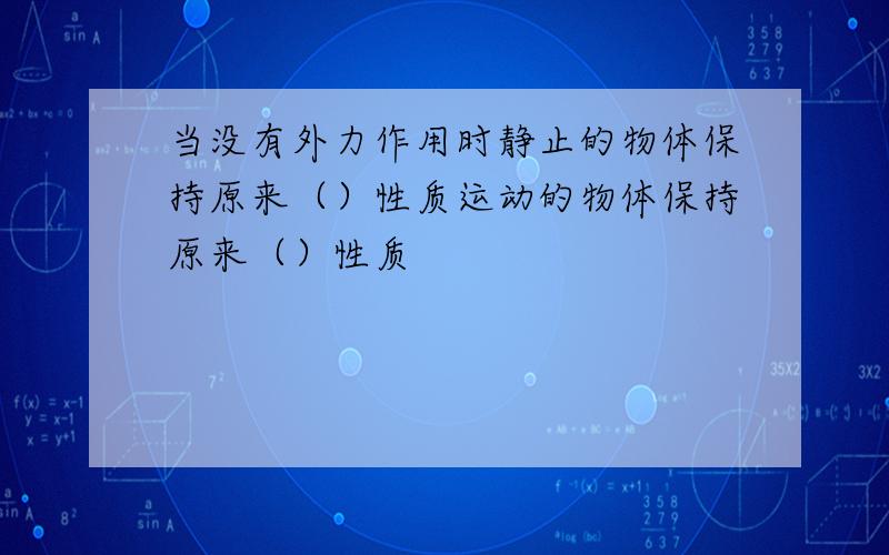 当没有外力作用时静止的物体保持原来（）性质运动的物体保持原来（）性质