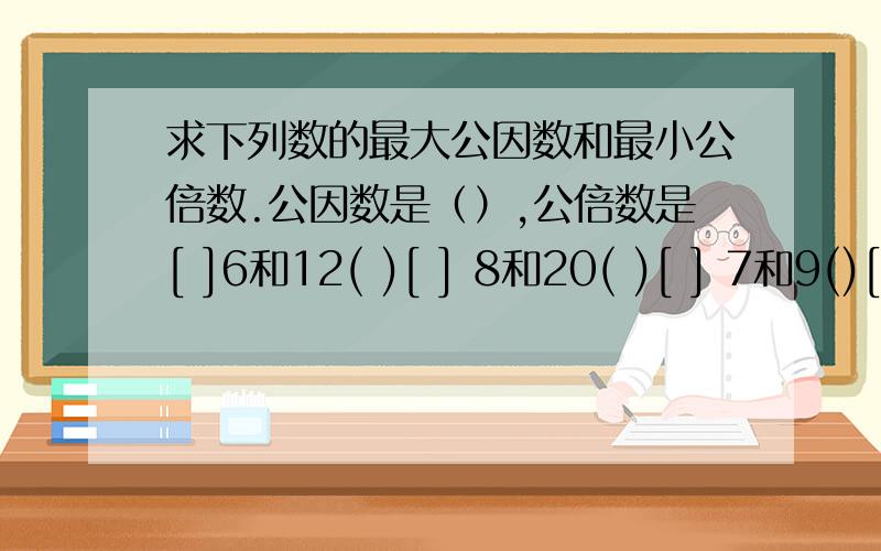 求下列数的最大公因数和最小公倍数.公因数是（）,公倍数是[ ]6和12( )[ ] 8和20( )[ ] 7和9()[] 15和20()[]