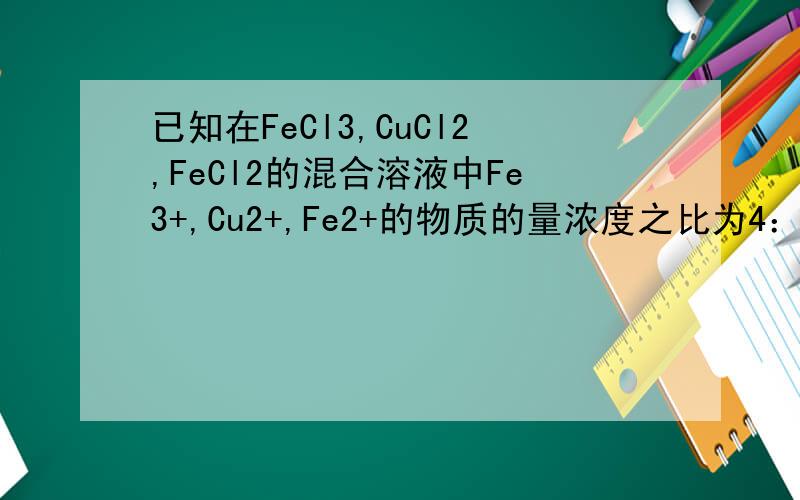 已知在FeCl3,CuCl2,FeCl2的混合溶液中Fe3+,Cu2+,Fe2+的物质的量浓度之比为4：2：1,现加入适量的铁粉,使溶液中的三种离子物质的量浓度之比为1：3：9,则投入的铁粉与原溶液中Cu2+的物质的量之比为