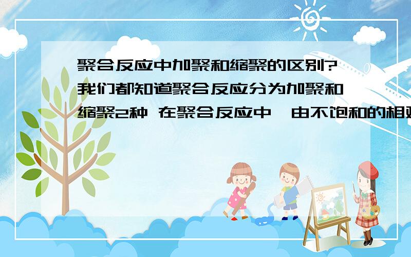 聚合反应中加聚和缩聚的区别?我们都知道聚合反应分为加聚和缩聚2种 在聚合反应中,由不饱和的相对分子质量小的化合物分子结合成相对分子质量大的化合物的分子,这样的聚合反应同时也