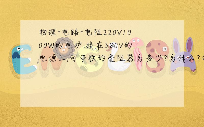 物理-电路-电阻220V1000W的电炉,接在380V的电源上,可串联的变阻器为多少?为什么?详解,