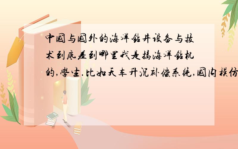 中国与国外的海洋钻井设备与技术到底差到哪里我是搞海洋钻机的,学生.比如天车升沉补偿系统,国内模仿国外设计,但是为啥这方面还是空白呢?设备还要买国外的?自己仿造不出来吗?直接从尺