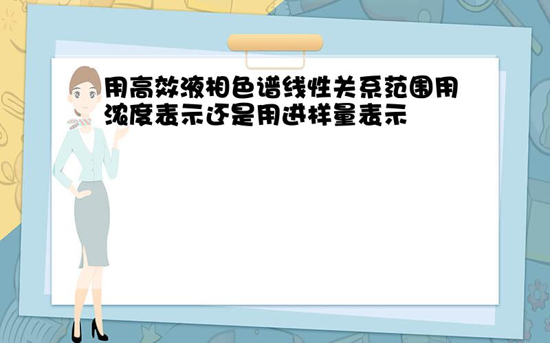 用高效液相色谱线性关系范围用浓度表示还是用进样量表示