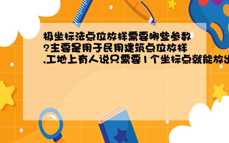 极坐标法点位放样需要哪些参数?主要是用于民用建筑点位放样,工地上有人说只需要1个坐标点就能放出所有桩位,但是感觉需要2个已知点吧,主要是用经纬仪.最好能写出放样步骤就好了,全站