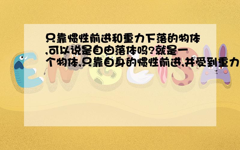 只靠惯性前进和重力下落的物体,可以说是自由落体吗?就是一个物体,只靠自身的惯性前进,并受到重力下落,没有其他使它运动的力,那么能说是自由落体吗?比如一些炮弹.