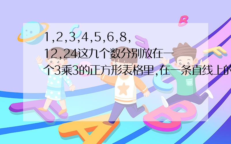 1,2,3,4,5,6,8,12,24这九个数分别放在一个3乘3的正方形表格里,在一条直线上的三个数相乘积相等哎呀,,,,,这个小学的题我小弟他班的题呀,,,,,,我无脸见人了,,,,这题是人民出版社出的题,,,不能错吧