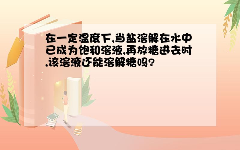 在一定温度下,当盐溶解在水中已成为饱和溶液,再放糖进去时,该溶液还能溶解糖吗?