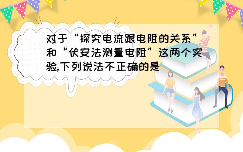 对于“探究电流跟电阻的关系”和“伏安法测量电阻”这两个实验,下列说法不正确的是