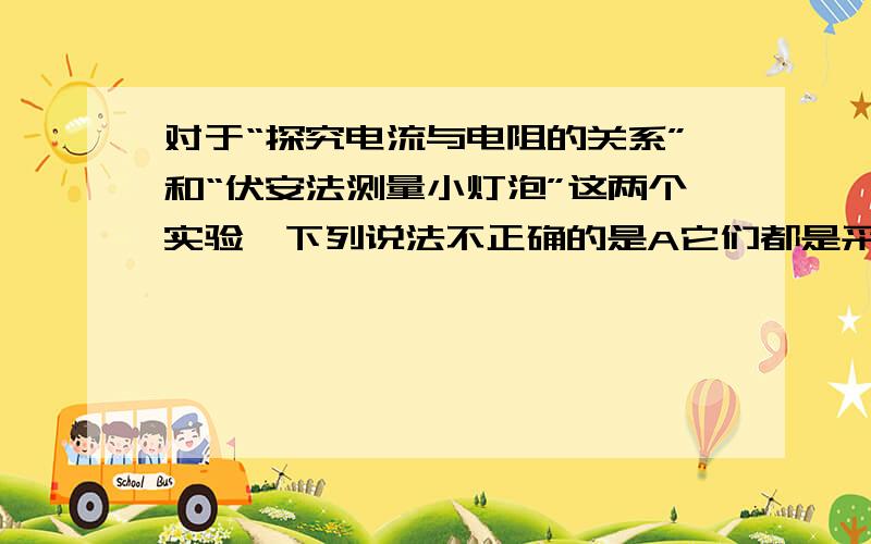 对于“探究电流与电阻的关系”和“伏安法测量小灯泡”这两个实验,下列说法不正确的是A它们都是采用控制变量的研究方法B它们的实验电路在教科书中是相同的C后者多次测量的目的是说明