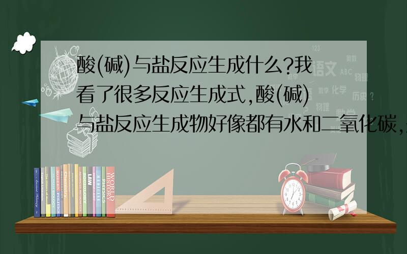 酸(碱)与盐反应生成什么?我看了很多反应生成式,酸(碱)与盐反应生成物好像都有水和二氧化碳,是不是有这个定律?