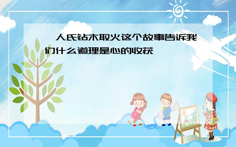 燧人氏钻木取火这个故事告诉我们什么道理是心的收获